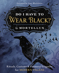 DO I HAVE TO WEAR BLACK? RITUALS, CUSTOMS & FUNERARY ETIQUETTE FOR MODERN PAGANS