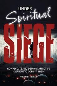 UNDER SPIRITUAL SIEGE: HOW GHOSTS AND DEMONS AFFECT US AND HOW TO COMBAT THEM